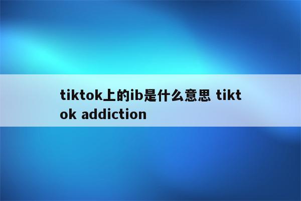 tiktok上的ib是什么意思 tiktok addiction