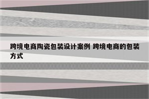 跨境电商陶瓷包装设计案例 跨境电商的包装方式