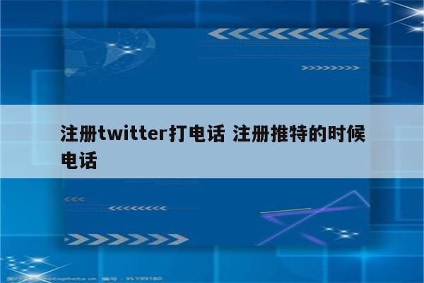 注册twitter打电话 注册推特的时候电话