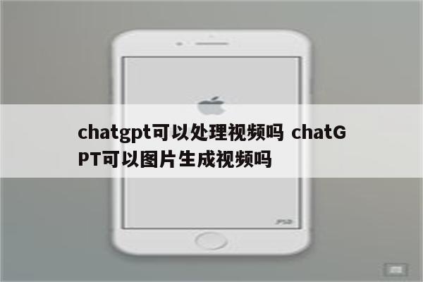 chatgpt可以处理视频吗 chatGPT可以图片生成视频吗