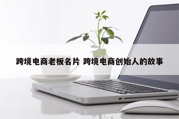 跨境电商老板名片 跨境电商创始人的故事