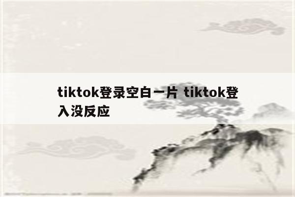 tiktok登录空白一片 tiktok登入没反应