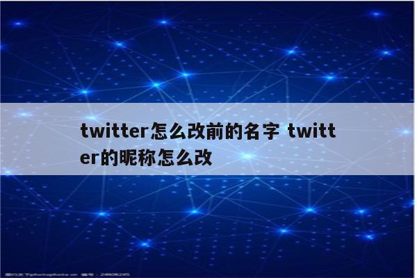 twitter怎么改前的名字 twitter的昵称怎么改