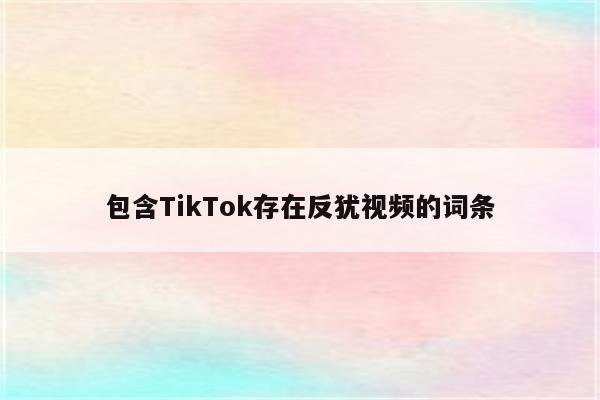 包含TikTok存在反犹视频的词条