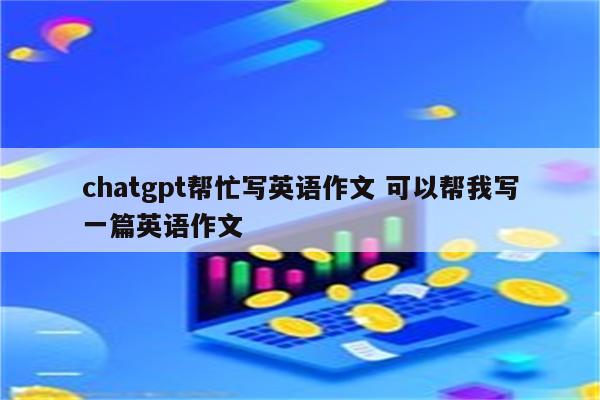 chatgpt帮忙写英语作文 可以帮我写一篇英语作文