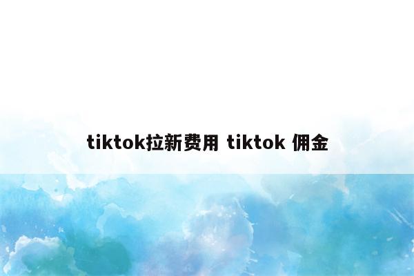 tiktok拉新费用 tiktok 佣金
