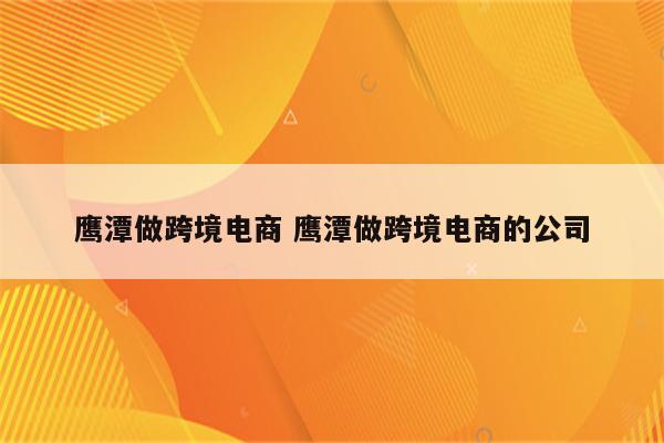 鹰潭做跨境电商 鹰潭做跨境电商的公司