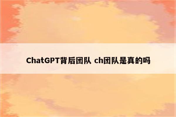 ChatGPT背后团队 ch团队是真的吗