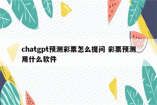chatgpt预测彩票怎么提问 彩票预测用什么软件