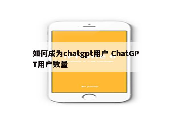 如何成为chatgpt用户 ChatGPT用户数量