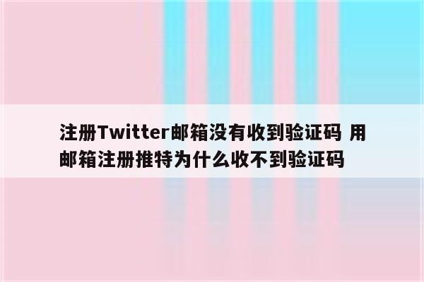 注册Twitter邮箱没有收到验证码 用邮箱注册推特为什么收不到验证码