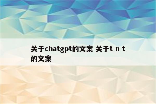 关于chatgpt的文案 关于t n t的文案