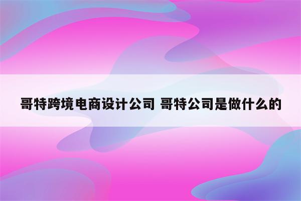 哥特跨境电商设计公司 哥特公司是做什么的