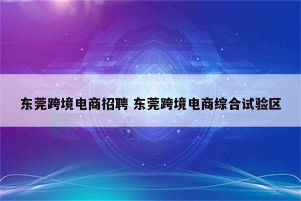 东莞跨境电商招聘 东莞跨境电商综合试验区