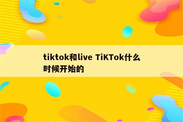 tiktok和live TiKTok什么时候开始的