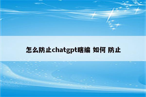 怎么防止chatgpt瞎编 如何 防止