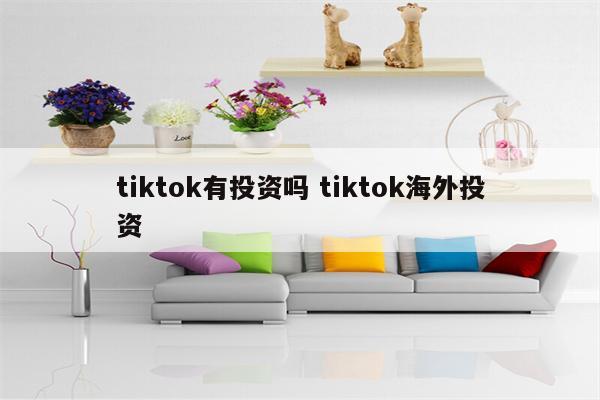 tiktok有投资吗 tiktok海外投资