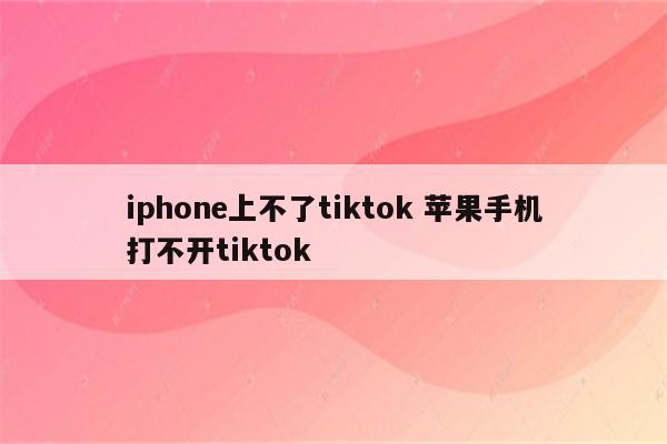 iphone上不了tiktok 苹果手机打不开tiktok