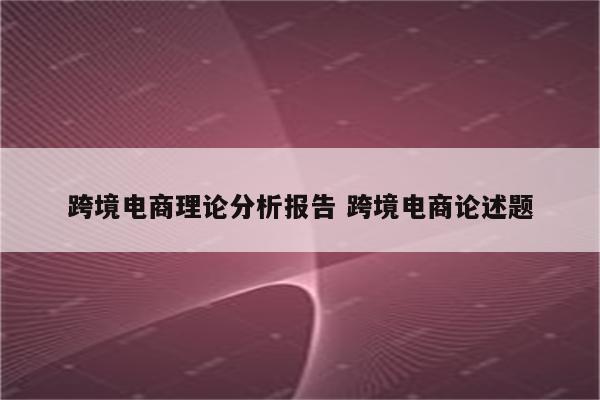 跨境电商理论分析报告 跨境电商论述题
