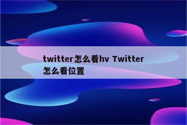 twitter怎么看hv Twitter怎么看位置