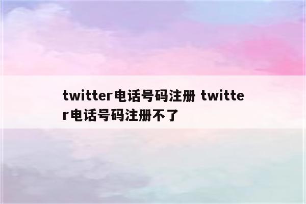 twitter电话号码注册 twitter电话号码注册不了