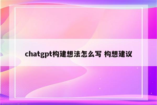 chatgpt构建想法怎么写 构想建议