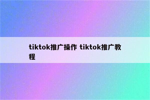 tiktok推广操作 tiktok推广教程