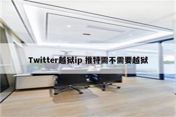 Twitter越狱ip 推特需不需要越狱