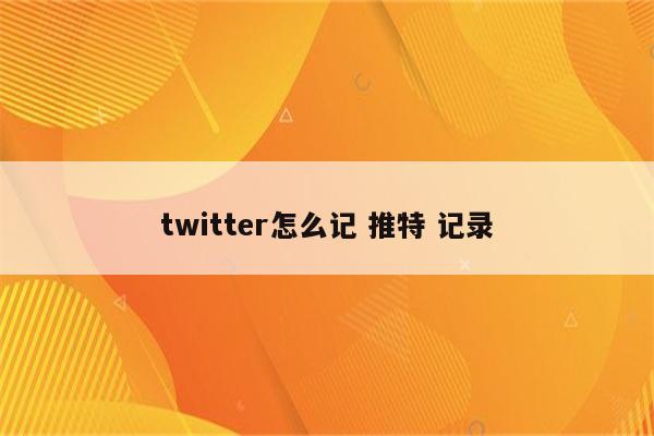 twitter怎么记 推特 记录