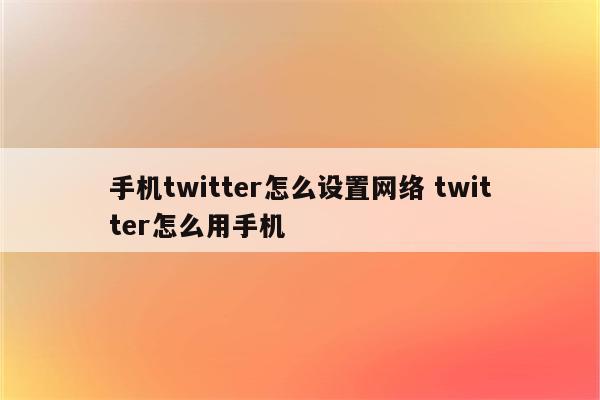 手机twitter怎么设置网络 twitter怎么用手机