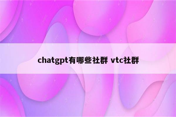 chatgpt有哪些社群 vtc社群