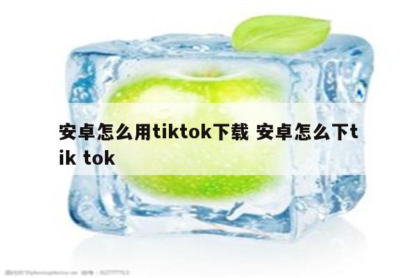 安卓怎么用tiktok下载 安卓怎么下tik tok