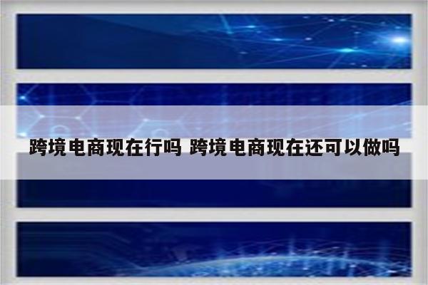 跨境电商现在行吗 跨境电商现在还可以做吗