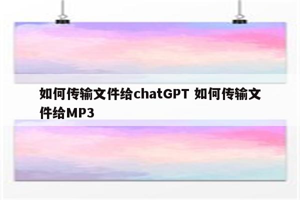 如何传输文件给chatGPT 如何传输文件给MP3