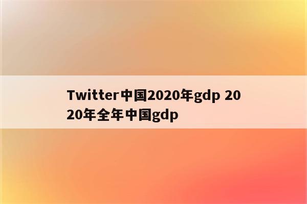 Twitter中国2020年gdp 2020年全年中国gdp