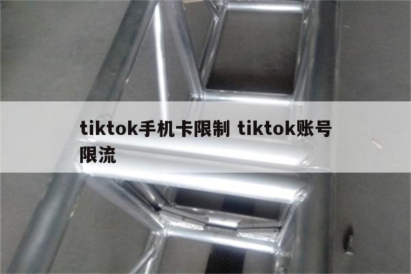 tiktok手机卡限制 tiktok账号限流