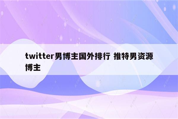 twitter男博主国外排行 推特男资源博主