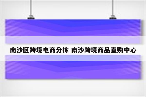 南沙区跨境电商分拣 南沙跨境商品直购中心