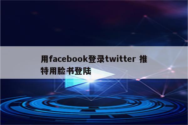 用facebook登录twitter 推特用脸书登陆