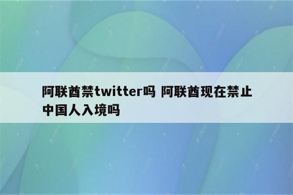 阿联酋禁twitter吗 阿联酋现在禁止中国人入境吗