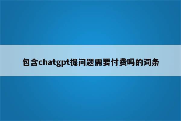 包含chatgpt提问题需要付费吗的词条