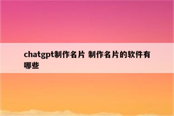 chatgpt制作名片 制作名片的软件有哪些