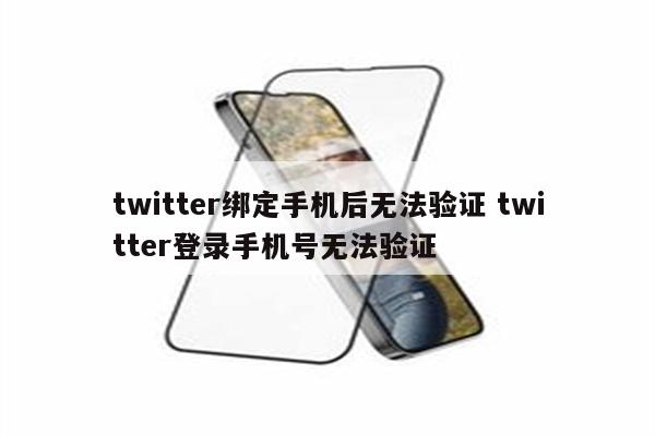 twitter绑定手机后无法验证 twitter登录手机号无法验证