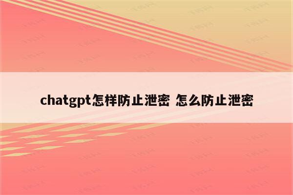 chatgpt怎样防止泄密 怎么防止泄密