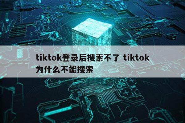 tiktok登录后搜索不了 tiktok为什么不能搜索