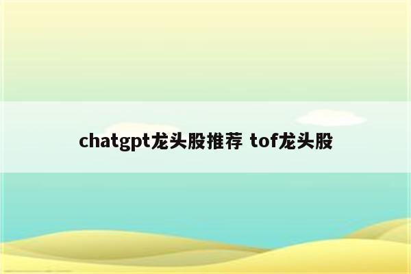 chatgpt龙头股推荐 tof龙头股