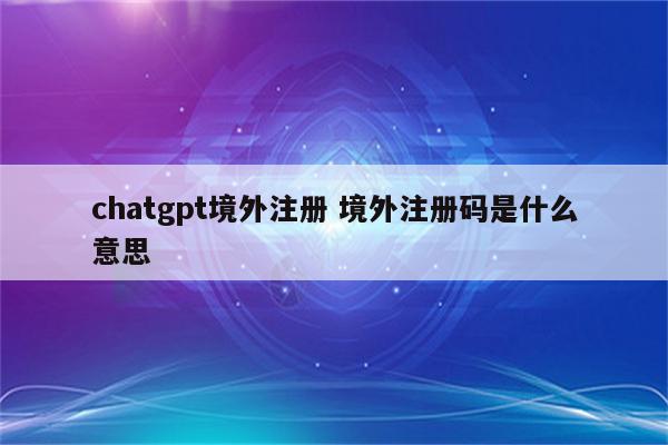 chatgpt境外注册 境外注册码是什么意思