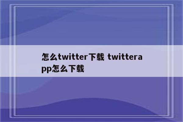 怎么twitter下载 twitterapp怎么下载