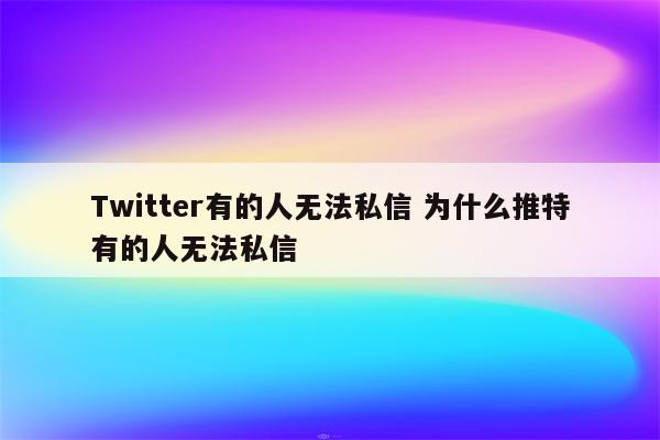 Twitter有的人无法私信 为什么推特有的人无法私信