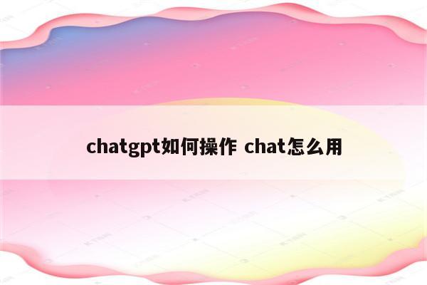 chatgpt如何操作 chat怎么用